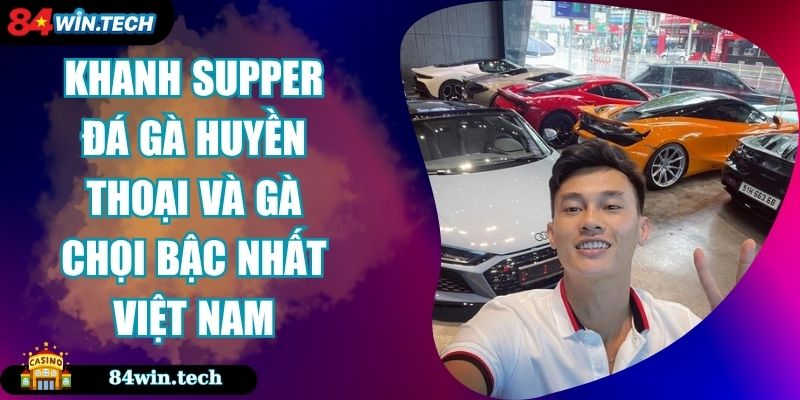 Khanh Supper Đá Gà Huyền Thoại Và Gà Chọi Bậc Nhất Việt Nam
