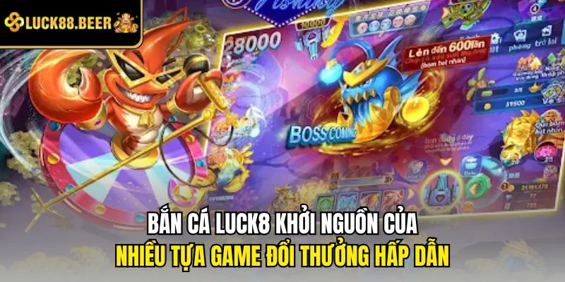 Bắn cá LUCK8 khởi nguồn của nhiều tựa game đổi thưởng hấp dẫn