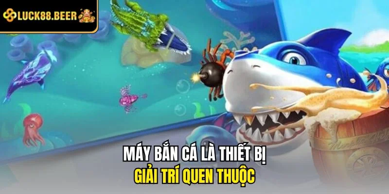 Máy bắn cá là thiết bị giải trí quen thuộc