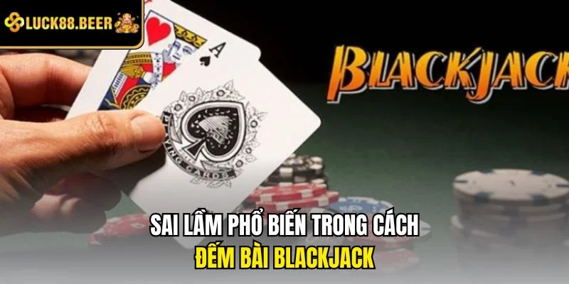 Sai lầm phổ biến trong cách đếm bài Blackjack