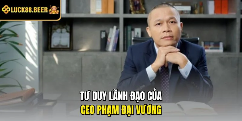 Tư duy lãnh đạo của CEO Phạm Đại Vương